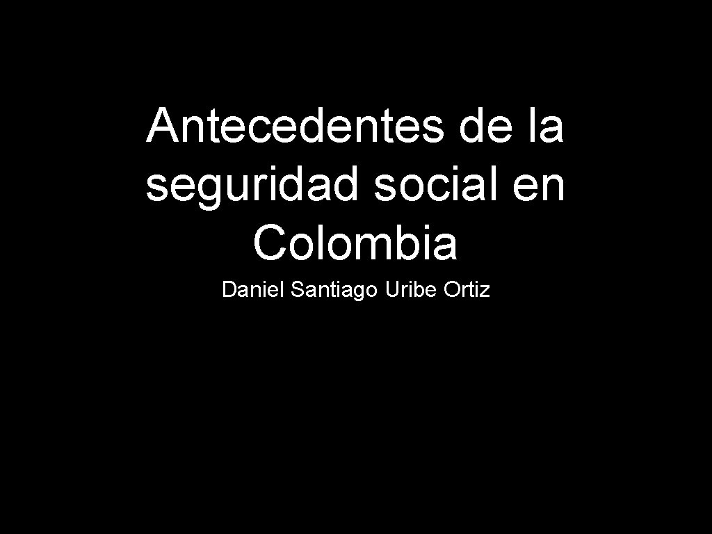Antecedentes de la seguridad social en Colombia Daniel Santiago Uribe Ortiz 