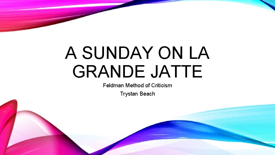 A SUNDAY ON LA GRANDE JATTE Feldman Method of Criticism Trystan Beach 