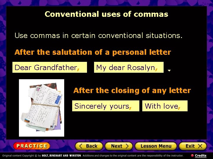 Conventional uses of commas Use commas in certain conventional situations. After the salutation of