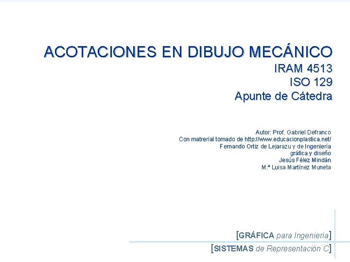 ACOTACIONES EN DIBUJO MECÁNICO IRAM 4513 ISO 129 Apunte de Cátedra Autor: Prof. Gabriel