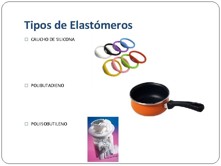 Tipos de Elastómeros � CAUCHO DE SILICONA � POLIBUTADIENO � POLIISOBUTILENO 