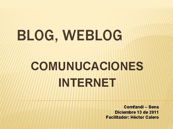 BLOG, WEBLOG COMUNUCACIONES INTERNET Comfandi – Sena Diciembre 13 de 2011 Facilitador: Héctor Calero