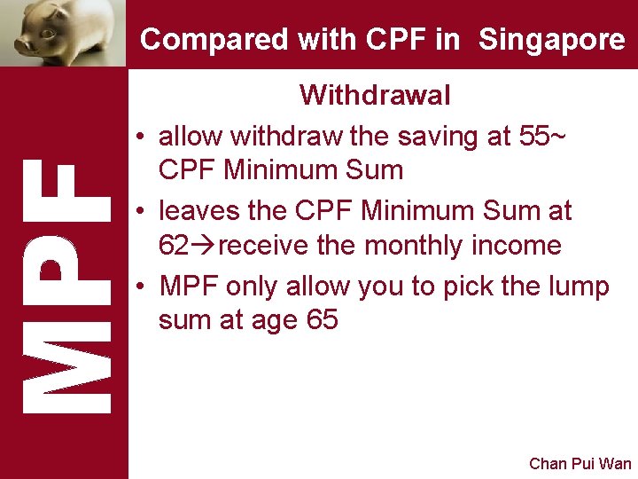 Compared with CPF in Singapore Withdrawal • allow withdraw the saving at 55~ CPF