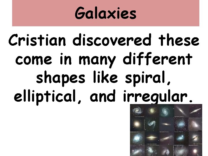 Galaxies Cristian discovered these come in many different shapes like spiral, elliptical, and irregular.