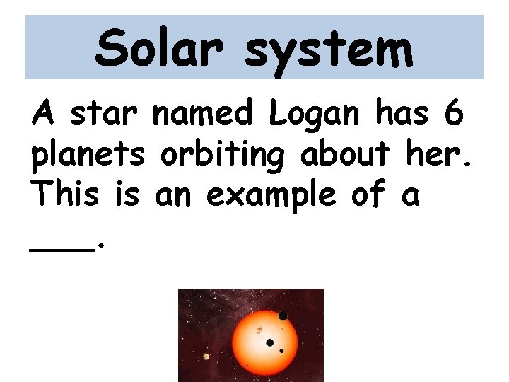 Solar system A star named Logan has 6 planets orbiting about her. This is