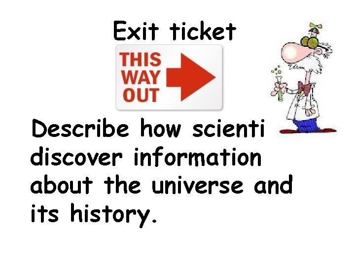 Exit ticket Describe how scientists discover information about the universe and its history. 