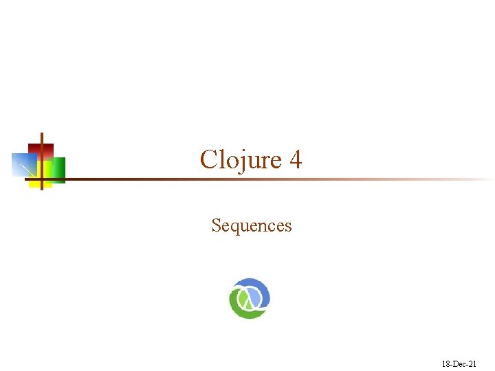 Clojure 4 Sequences 18 -Dec-21 Clojure 4 Sequences 18 -Dec-21
