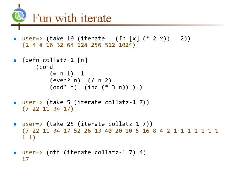 Fun with iterate n n n user=> (take 10 (iterate (fn [x] (* 2