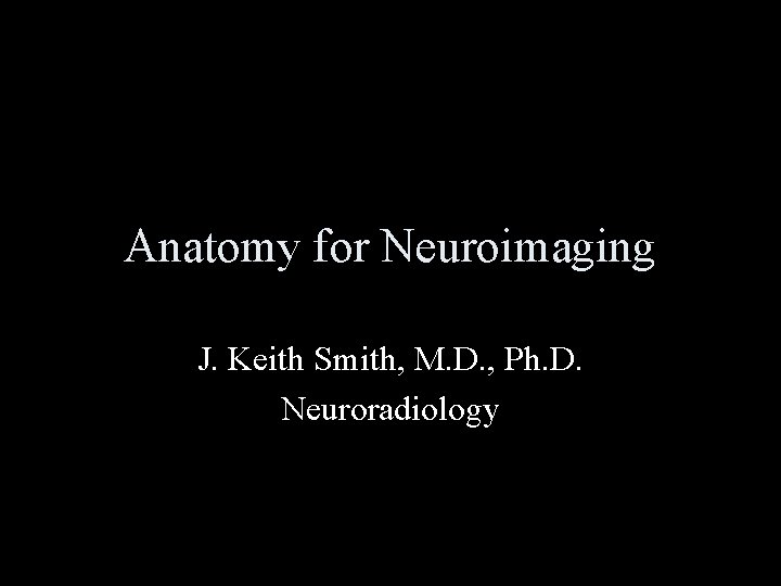Anatomy for Neuroimaging J. Keith Smith, M. D. , Ph. D. Neuroradiology 