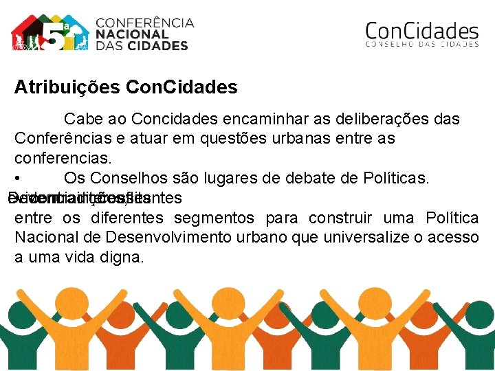 Atribuições Con. Cidades Cabe ao Concidades encaminhar as deliberações das Conferências e atuar em