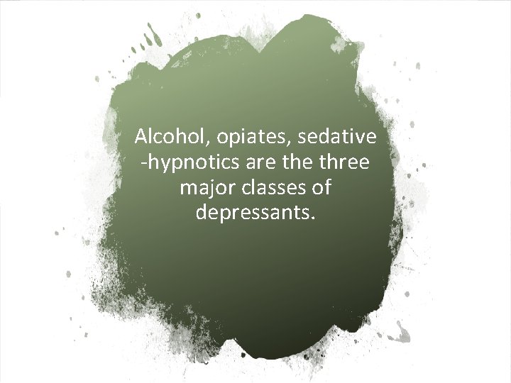 Alcohol, opiates, sedative -hypnotics are three major classes of depressants. 