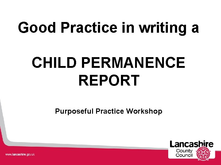 Good Practice in writing a CHILD PERMANENCE REPORT Purposeful Practice Workshop 