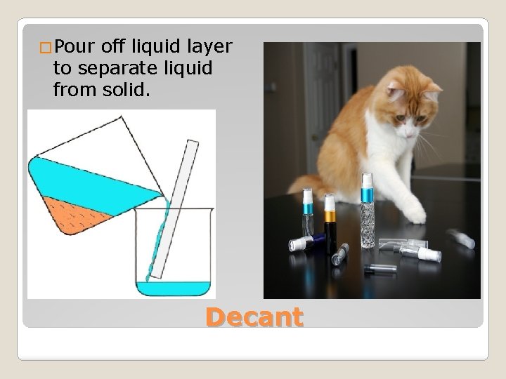 �Pour off liquid layer to separate liquid from solid. Decant 