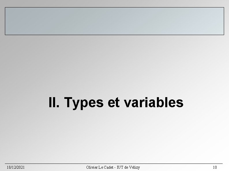 II. Types et variables 18/12/2021 Olivier Le Cadet - IUT de Vélizy 10 II. Types et variables 18/12/2021 Olivier Le Cadet - IUT de Vélizy 10