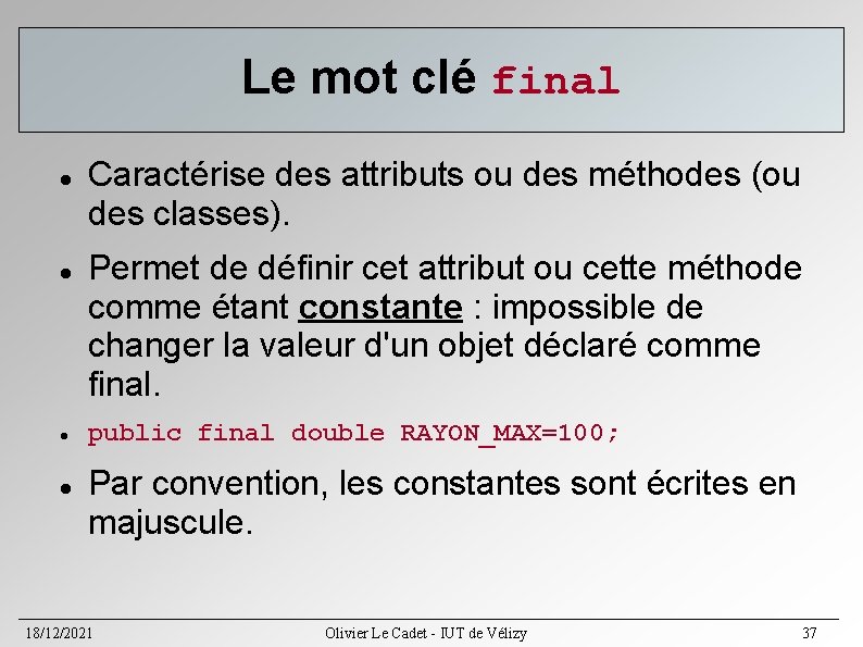 Le mot clé final Caractérise des attributs ou des méthodes (ou des classes). Permet Le mot clé final Caractérise des attributs ou des méthodes (ou des classes). Permet