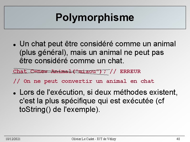 Polymorphisme Un chat peut être considéré comme un animal (plus général), mais un animal Polymorphisme Un chat peut être considéré comme un animal (plus général), mais un animal