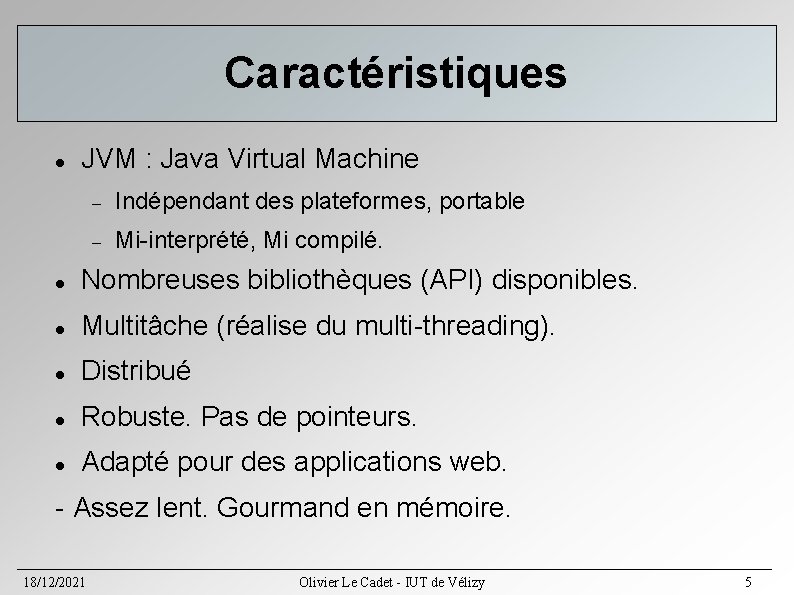Caractéristiques JVM : Java Virtual Machine Indépendant des plateformes, portable Mi-interprété, Mi compilé. Nombreuses Caractéristiques JVM : Java Virtual Machine Indépendant des plateformes, portable Mi-interprété, Mi compilé. Nombreuses