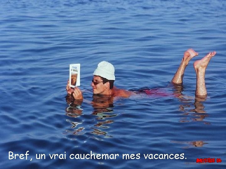 Bref, un vrai cauchemar mes vacances. 