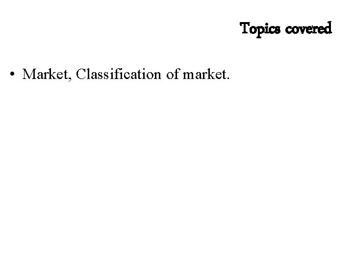 Topics covered • Market, Classification of market. 