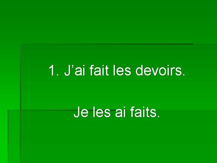 1. J’ai fait les devoirs. Je les ai faits. 