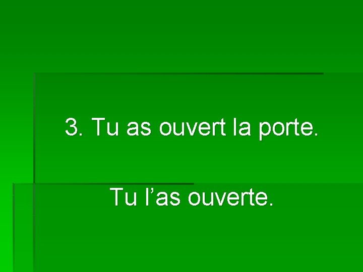 3. Tu as ouvert la porte. Tu l’as ouverte. 