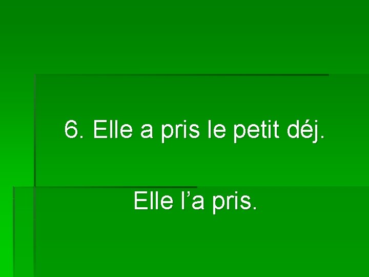 6. Elle a pris le petit déj. Elle l’a pris. 
