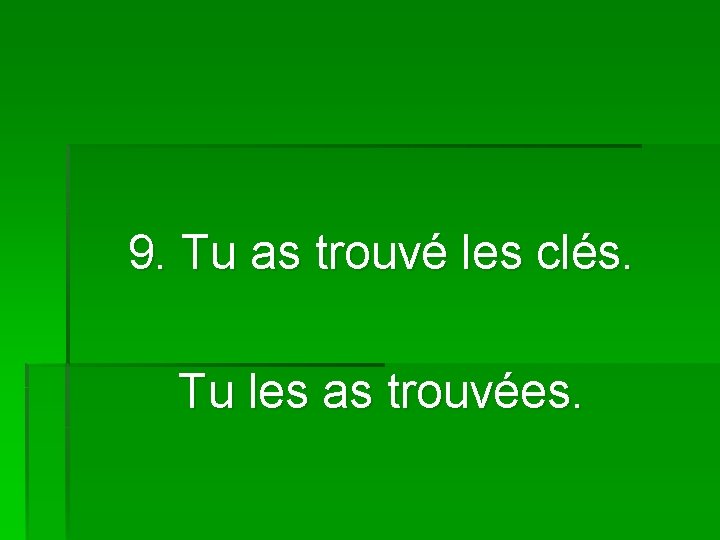 9. Tu as trouvé les clés. Tu les as trouvées. 