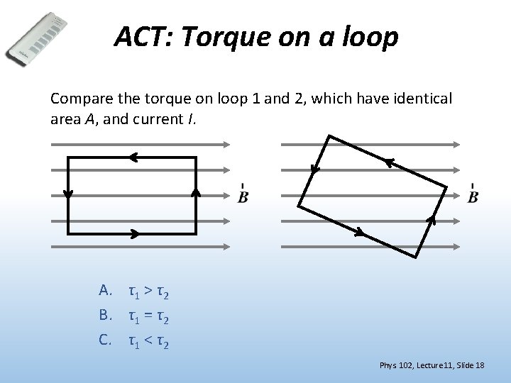 ACT: Torque on a loop Compare the torque on loop 1 and 2, which