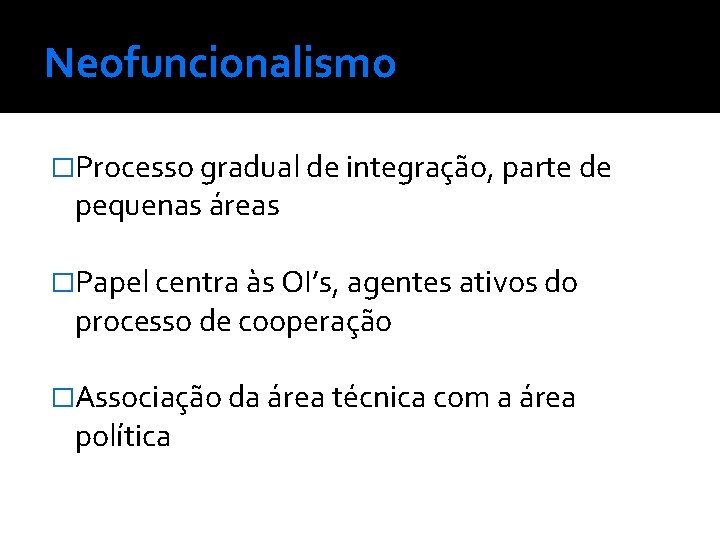 Neofuncionalismo �Processo gradual de integração, parte de pequenas áreas �Papel centra às OI’s, agentes