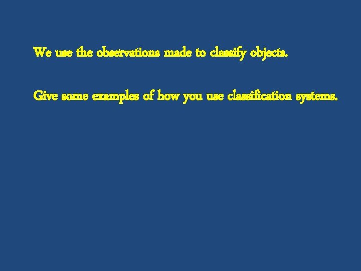 We use the observations made to classify objects. Give some examples of how you