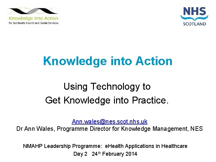 Knowledge into Action Using Technology to Get Knowledge into Practice. Ann. wales@nes. scot. nhs.
