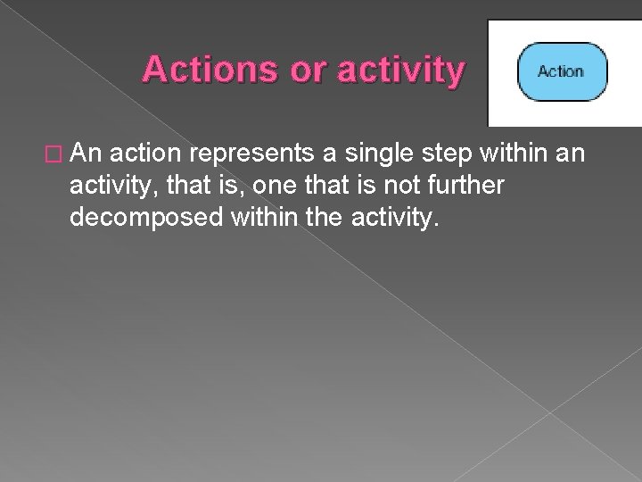 Actions or activity � An action represents a single step within an activity, that