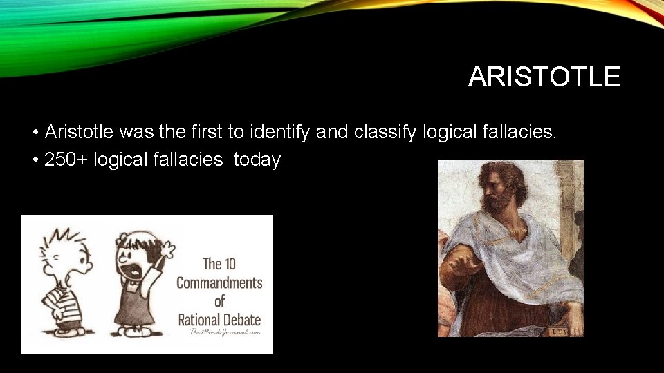 ARISTOTLE • Aristotle was the first to identify and classify logical fallacies. • 250+