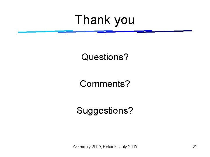 Thank you Questions? Comments? Suggestions? Assembly 2005, Helsinki, July 2005 22 