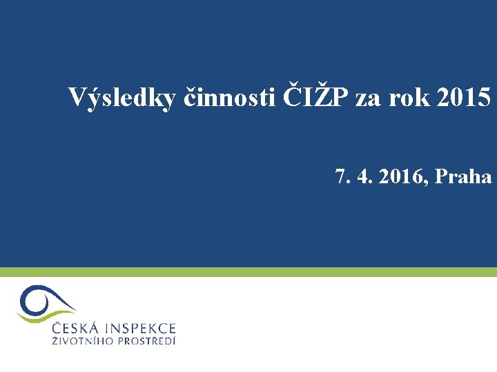 Výsledky činnosti ČIŽP za rok 2015 7. 4. 2016, Praha 