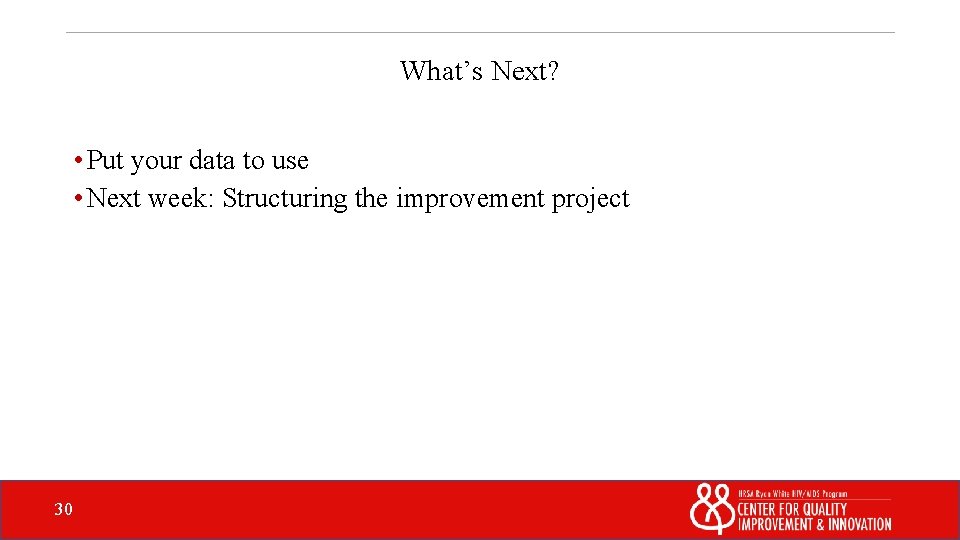 What’s Next? • Put your data to use • Next week: Structuring the improvement