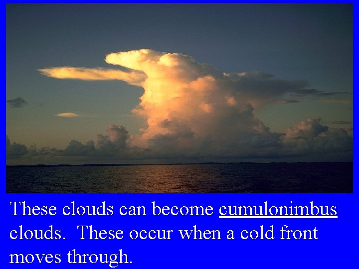 These clouds can become cumulonimbus clouds. These occur when a cold front moves through.