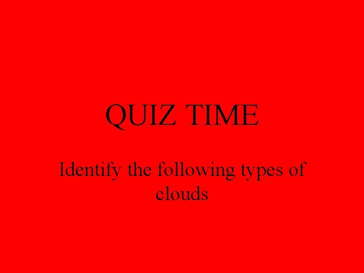 QUIZ TIME Identify the following types of clouds 