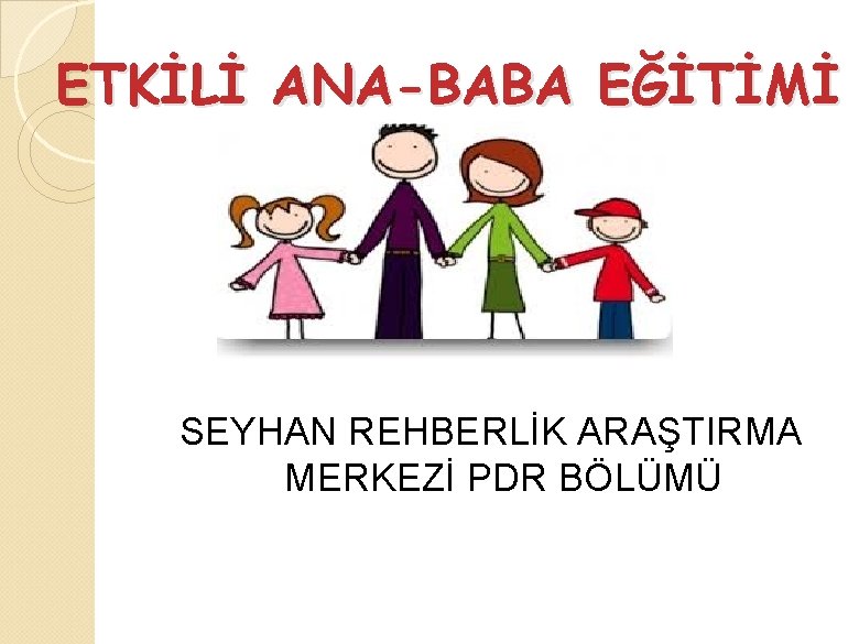 ETKİLİ ANA-BABA EĞİTİMİ SEYHAN REHBERLİK ARAŞTIRMA MERKEZİ PDR BÖLÜMÜ 