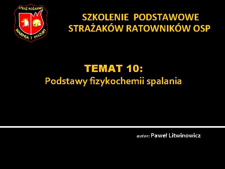 SZKOLENIE PODSTAWOWE STRAŻAKÓW RATOWNIKÓW OSP TEMAT 10: Podstawy fizykochemii spalania autor: Paweł Litwinowicz 
