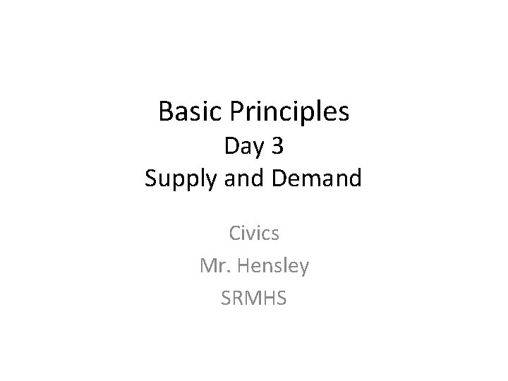 Basic Principles Day 3 Supply and Demand Civics Mr. Hensley SRMHS 
