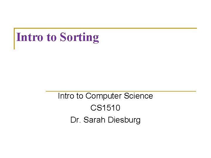 Intro to Sorting Intro to Computer Science CS 1510 Dr. Sarah Diesburg 