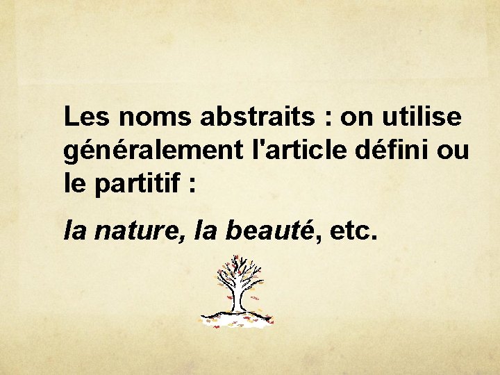 Les noms abstraits : on utilise généralement l'article défini ou le partitif : la