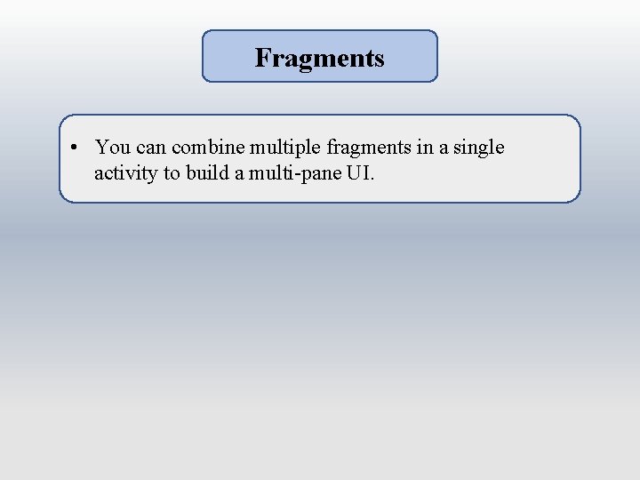 Fragments • You can combine multiple fragments in a single activity to build a