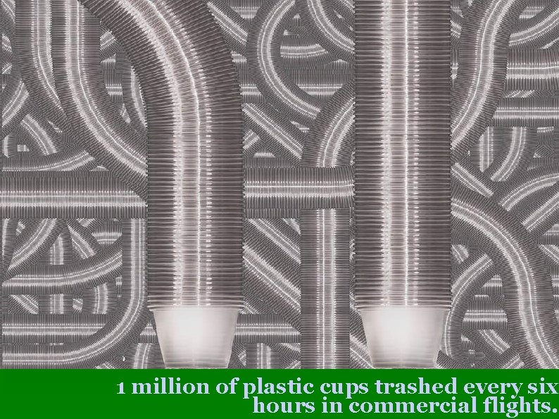 1 million of plastic cups trashed every six hours in commercial flights. 