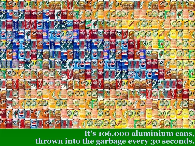 It’s 106, 000 aluminium cans, thrown into the garbage every 30 seconds. 