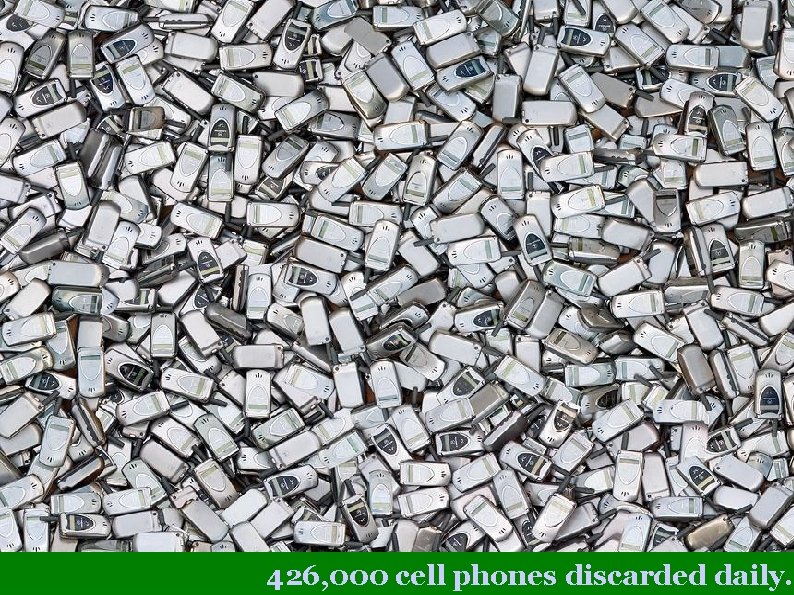 426, 000 cell phones discarded daily. 