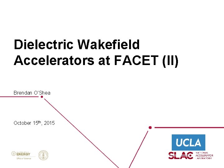Dielectric Wakefield Accelerators at FACET (II) Brendan O’Shea October 15 th, 2015 