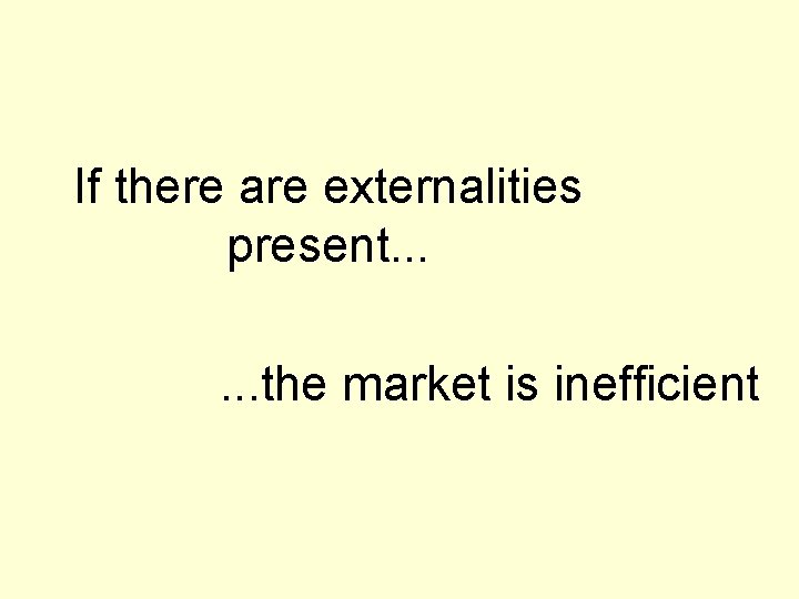 If there are externalities present. . . the market is inefficient 