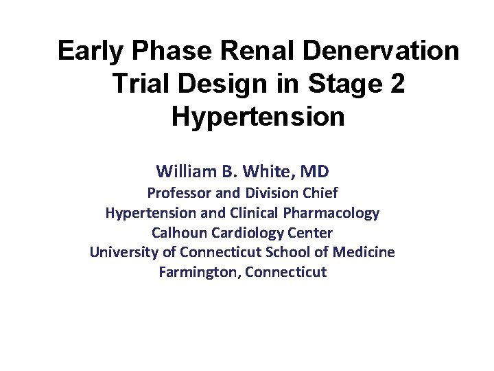 Early Phase Renal Denervation Trial Design in Stage 2 Hypertension William B. White, MD